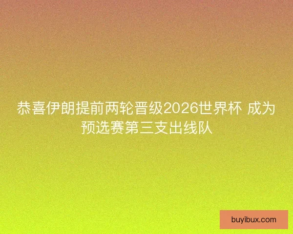 恭喜伊朗提前两轮晋级2026世界杯 成为预选赛第三支出线队