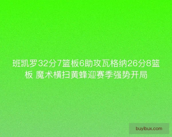 班凯罗32分7篮板6助攻瓦格纳26分8篮板 魔术横扫黄蜂迎赛季强势开局 班凯罗32分7篮板6助攻瓦格纳26分8篮板 魔术横扫黄蜂迎赛季强势开局