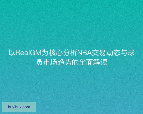 以RealGM为核心分析NBA交易动态与球员市场趋势的全面解读 以RealGM为核心分析NBA交易动态与球员市场趋势的全面解读