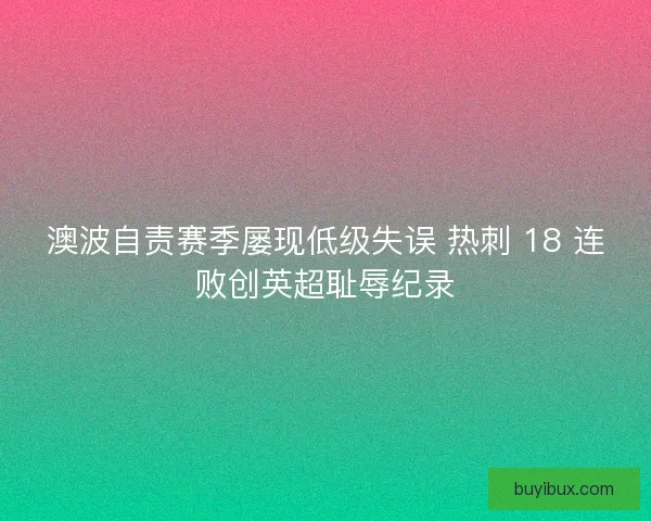 澳波自责赛季屡现低级失误 热刺 18 连败创英超耻辱纪录