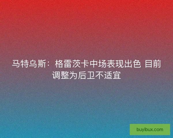 马特乌斯：格雷茨卡中场表现出色 目前调整为后卫不适宜