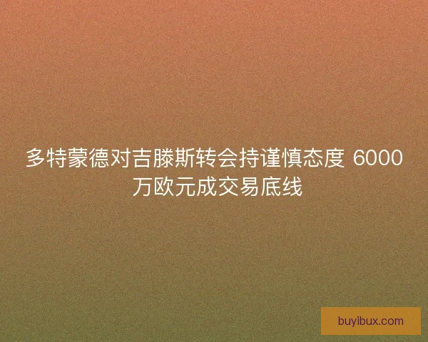 多特蒙德对吉滕斯转会持谨慎态度 6000 万欧元成交易底线 多特蒙德对吉滕斯转会持谨慎态度 6000 万欧元成交易底线