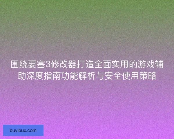 围绕要塞3修改器打造全面实用的游戏辅助深度指南功能解析与安全使用策略