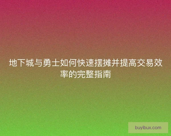 地下城与勇士如何快速摆摊并提高交易效率的完整指南