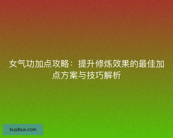 女气功加点攻略：提升修炼效果的最佳加点方案与技巧解析