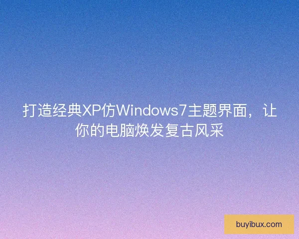 打造经典XP仿Windows7主题界面，让你的电脑焕发复古风采