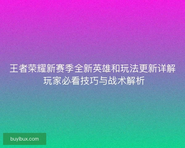 王者荣耀新赛季全新英雄和玩法更新详解 玩家必看技巧与战术解析