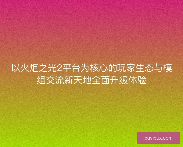 以火炬之光2平台为核心的玩家生态与模组交流新天地全面升级体验 以火炬之光2平台为核心的玩家生态与模组交流新天地全面升级体验