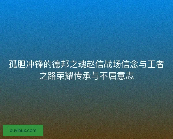 孤胆冲锋的德邦之魂赵信战场信念与王者之路荣耀传承与不屈意志