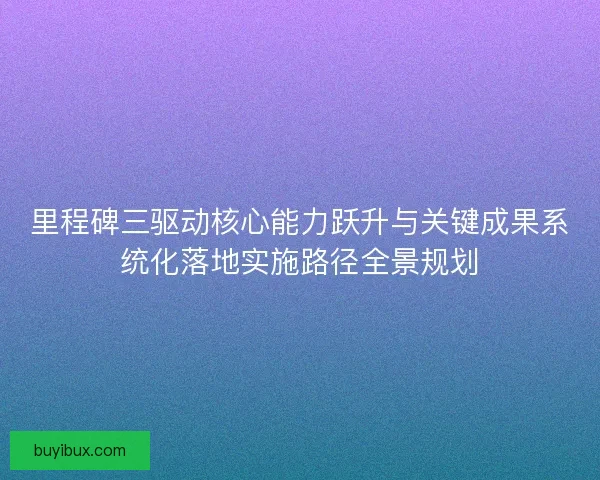 里程碑三驱动核心能力跃升与关键成果系统化落地实施路径全景规划