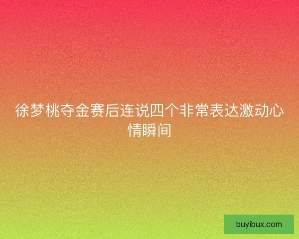 徐梦桃夺金赛后连说四个非常表达激动心情瞬间