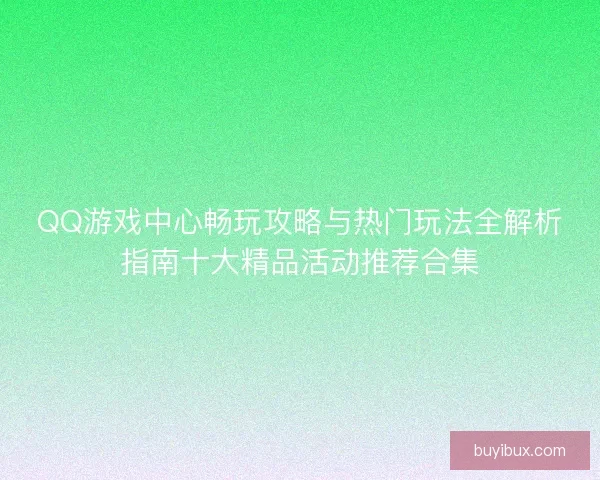 QQ游戏中心畅玩攻略与热门玩法全解析指南十大精品活动推荐合集