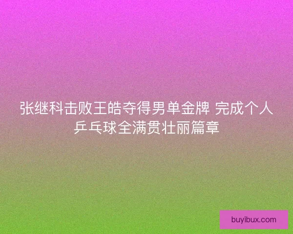 张继科击败王皓夺得男单金牌 完成个人乒乓球全满贯壮丽篇章