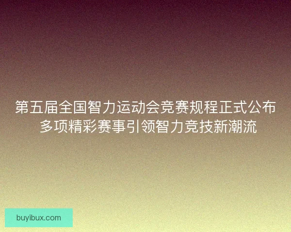 第五届全国智力运动会竞赛规程正式公布 多项精彩赛事引领智力竞技新潮流