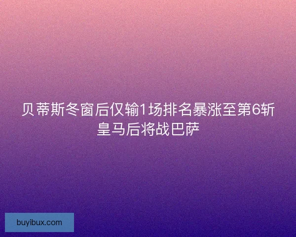 贝蒂斯冬窗后仅输1场排名暴涨至第6斩皇马后将战巴萨 贝蒂斯冬窗后仅输1场排名暴涨至第6斩皇马后将战巴萨