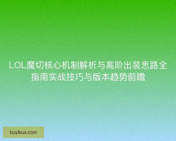 LOL魔切核心机制解析与高阶出装思路全指南实战技巧与版本趋势前瞻
