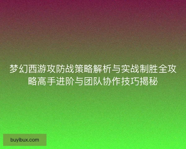 梦幻西游攻防战策略解析与实战制胜全攻略高手进阶与团队协作技巧揭秘