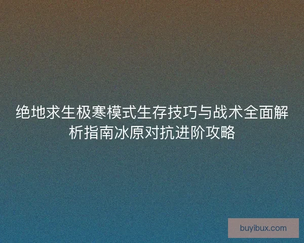 绝地求生极寒模式生存技巧与战术全面解析指南冰原对抗进阶攻略