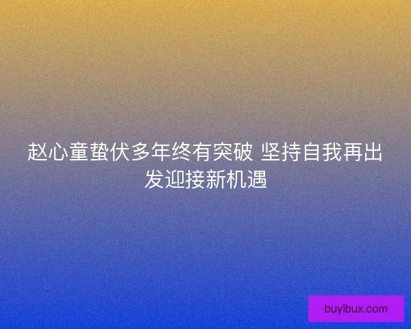 赵心童蛰伏多年终有突破 坚持自我再出发迎接新机遇