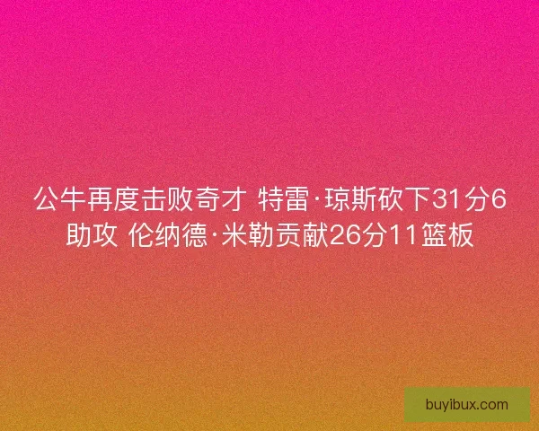 公牛再度击败奇才 特雷·琼斯砍下31分6助攻 伦纳德·米勒贡献26分11篮板