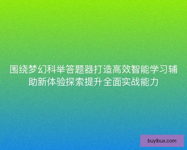 围绕梦幻科举答题器打造高效智能学习辅助新体验探索提升全面实战能力