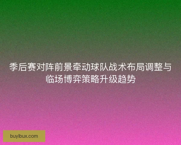 季后赛对阵前景牵动球队战术布局调整与临场博弈策略升级趋势