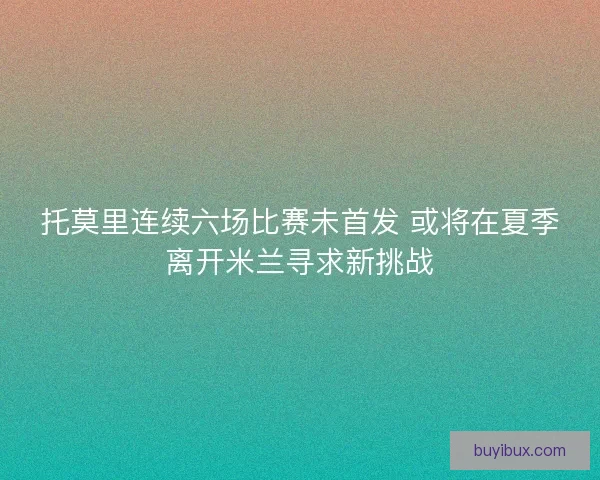 托莫里连续六场比赛未首发 或将在夏季离开米兰寻求新挑战