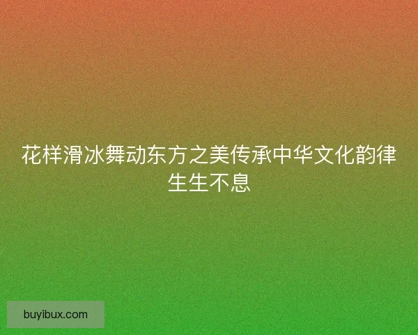 花样滑冰舞动东方之美传承中华文化韵律生生不息