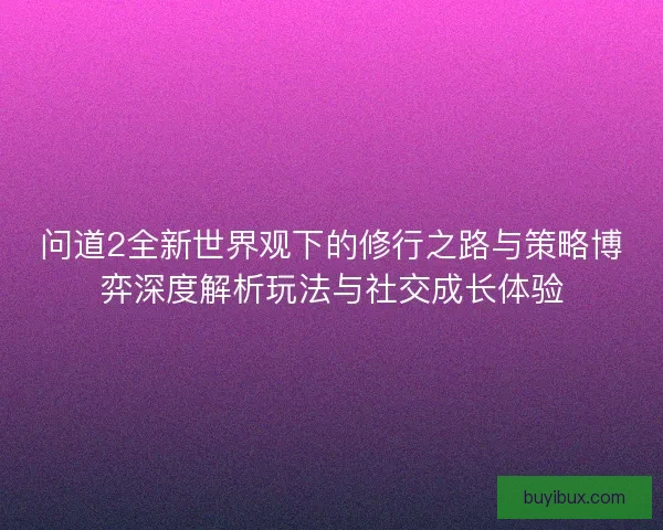 问道2全新世界观下的修行之路与策略博弈深度解析玩法与社交成长体验