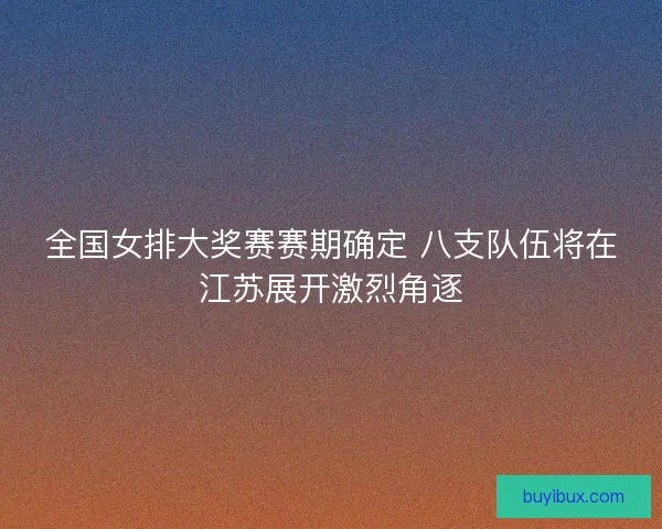 全国女排大奖赛赛期确定 八支队伍将在江苏展开激烈角逐