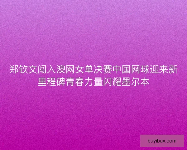 郑钦文闯入澳网女单决赛中国网球迎来新里程碑青春力量闪耀墨尔本 郑钦文闯入澳网女单决赛中国网球迎来新里程碑青春力量闪耀墨尔本