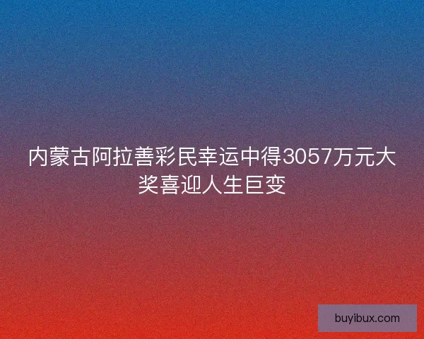 内蒙古阿拉善彩民幸运中得3057万元大奖喜迎人生巨变 内蒙古阿拉善彩民幸运中得3057万元大奖喜迎人生巨变