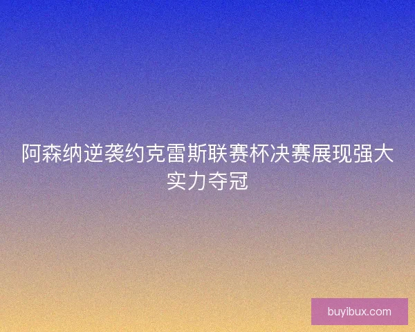 阿森纳逆袭约克雷斯联赛杯决赛展现强大实力夺冠