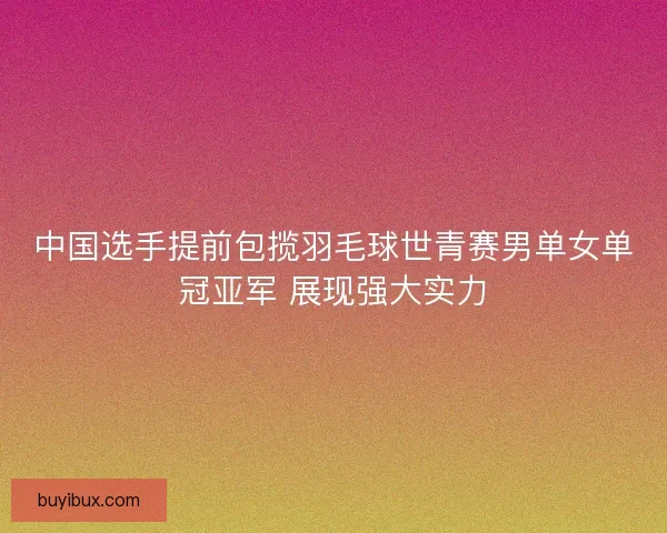 中国选手提前包揽羽毛球世青赛男单女单冠亚军 展现强大实力