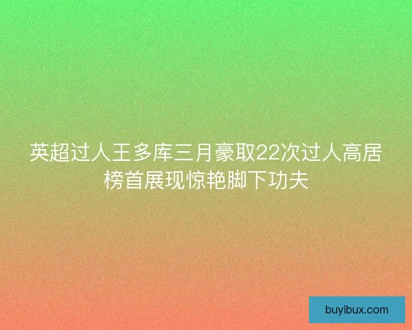 英超过人王多库三月豪取22次过人高居榜首展现惊艳脚下功夫