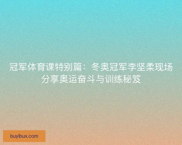 冠军体育课特别篇：冬奥冠军李坚柔现场分享奥运奋斗与训练秘笈