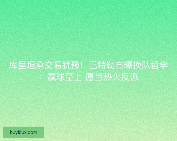 库里坦承交易犹豫！巴特勒自曝换队哲学：赢球至上 愿当热火反派