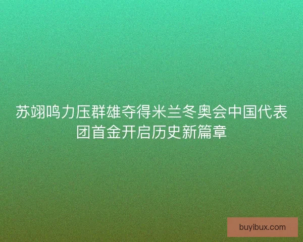 苏翊鸣力压群雄夺得米兰冬奥会中国代表团首金开启历史新篇章