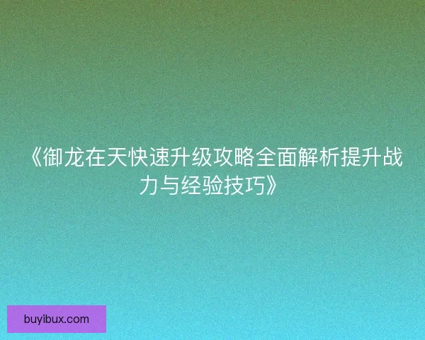 《御龙在天快速升级攻略全面解析提升战力与经验技巧》