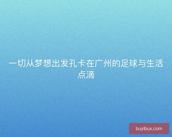 一切从梦想出发孔卡在广州的足球与生活点滴 一切从梦想出发孔卡在广州的足球与生活点滴